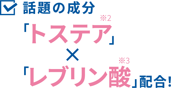 話題の成分「トステア※2」×「レブリン酸※3」配合!