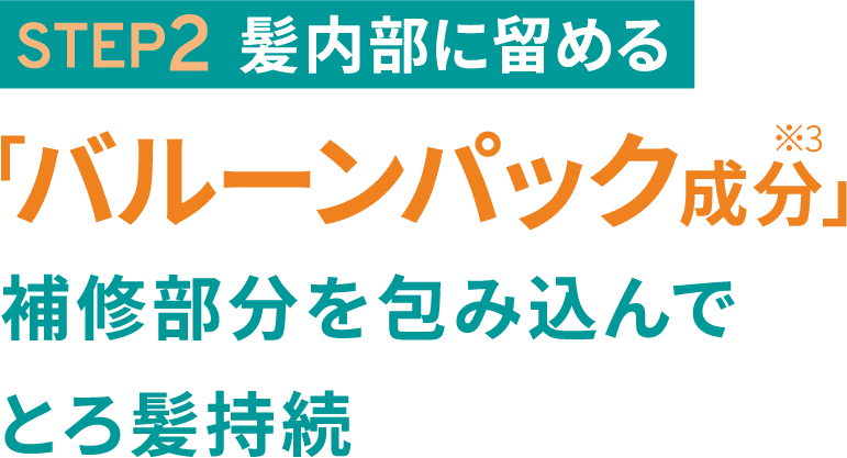 STEP2 髪内部に留める 「バルーンパック成分※3」補修部分を包み込んでとろ髪持続