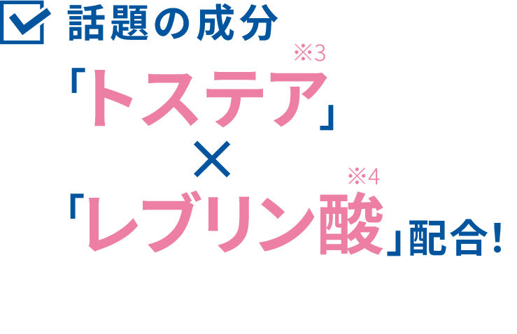 話題の成分「トステア※3」×「レブリン酸※4」配合！