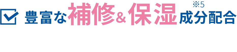 豊富な補修＆保湿成分※5配合
